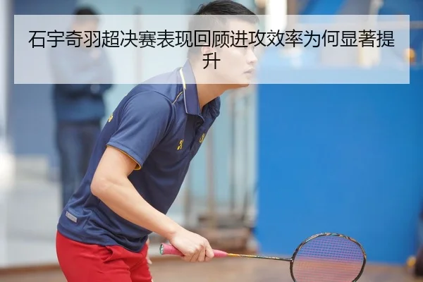 石宇奇羽超决赛表现回顾进攻效率为何显著提升