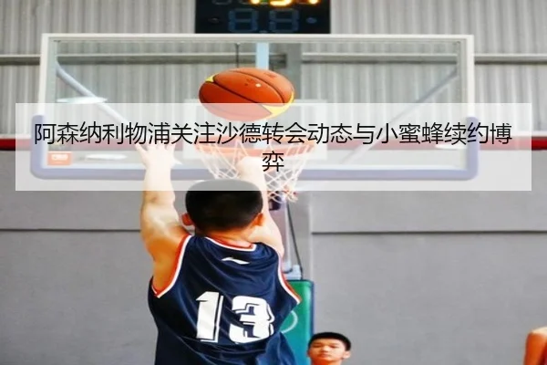 阿森纳利物浦关注沙德转会动态与小蜜蜂续约博弈