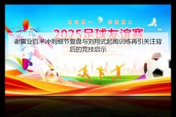 谢震业百米冲刺细节复盘与刘翔式起跑训练再引关注背后的竞技启示